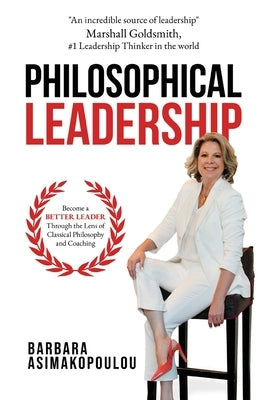 Philosophical Leadership: Become a better Leader through the lens of classical philosophy and coaching. by Asimakopoulou, Barbara