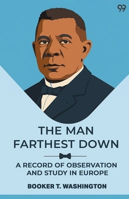 The Man Farthest Down A Record Of Observation And Study In Europe by Washington, Booker T.