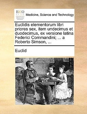 Euclidis Elementorum Libri Priores Sex, Item Undecimus Et Duodecimus, Ex Versione Latina Federici Commandini; ... a Roberto Simson, ... by Euclid