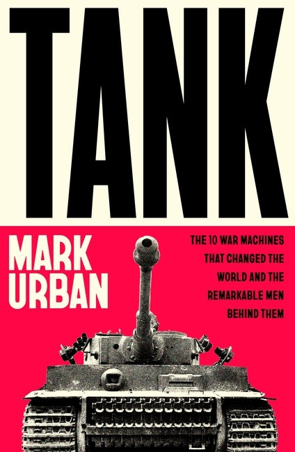 Tank: The 10 War Machines That Changed the World and the Remarkable Men Behind Them by Urban, Mark