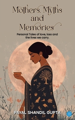 Mothers, Myths and Memories: Personal Tales Of Love, Loss And The Lives We Carry by Shandil Gupta, Payal