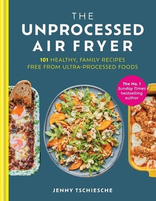 The Unprocessed Air Fryer: 101 Healthy, Family Recipes Free from Ultra-Processed Foods by Tschiesche, Jenny