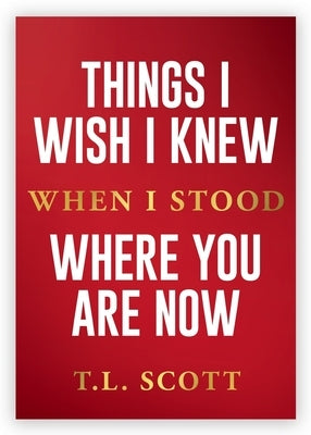 Things I Wish I Knew When I Stood Where You Are Now by Scott, T. L.