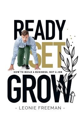 Ready Set Grow: How to Build a Business, Not a Job by Freeman, Leonie