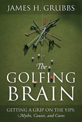 The Golfing Brain: Getting a Grip on the Yips: Myths, Causes, and Cures by Grubbs, James H.