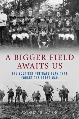 A Bigger Field Awaits Us: The Scottish Football Team That Fought the Great War by Beaujon, Andrew