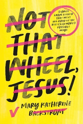 Not That Wheel, Jesus!: Stories from a Faith That Went Off-Road in the Best (and Worst) Possible Ways by Backstrom, Mary Katherine