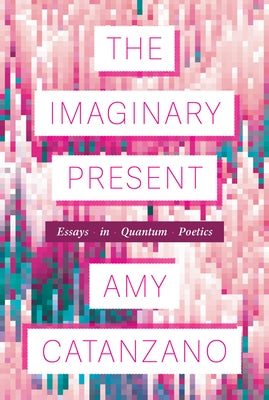 The Imaginary Present: Essays in Quantum Poetics by Catanzano, Amy