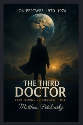 The Third Doctor: Earthbound Defender of Time (Jon Pertwee, 1970-1974) by Petchinsky, Matthew