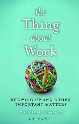The Thing about Work: Showing Up and Other Important Matters [A Worker's Manual] by Moran, Richard A.
