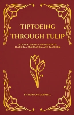 Tiptoeing Through Tulip: A Crash Course Comparison of Classical Arminianism and Calvinism by Campbell, Nicholas