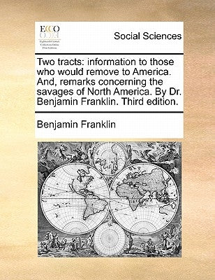 Two tracts: information to those who would remove to America. And, remarks concerning the savages of North America. By Dr. Benjamin Franklin. Third ed by Franklin, Benjamin