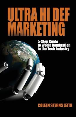 Ultra Hi Def Marketing: The 5-Step Guide to Total World Domination in the Tech Industry by Sterns Leith, Coleen
