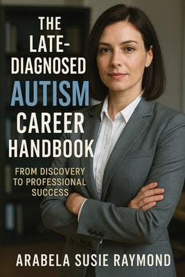The Late-Diagnosed Autism Career Handbook: From Discovery to Professional Success by Raymond, Arabela Susie