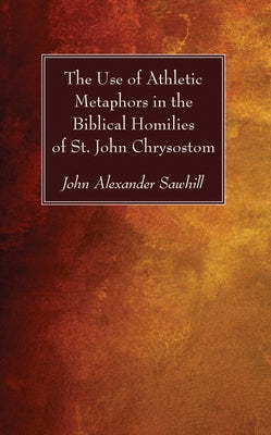 The Use of Athletic Metaphors in the Biblical Homilies of St. John Chrysostom by Sawhill, John Alexander