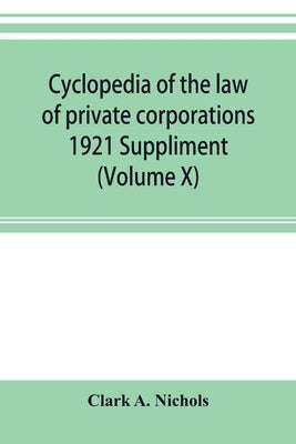 Cyclopedia of the law of private corporations 1921 Suppliment (Volume X) by A. Nichols, Clark