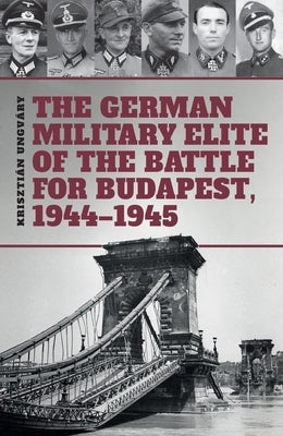 The German Military Elite of the Battle for Budapest, 1944-1945 by Cockle, Tom