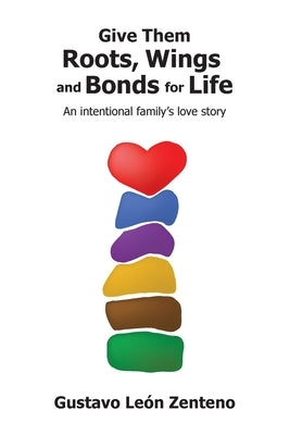 Give Them Roots, Wings and Bonds for Life: An Intentional Family's Love Story by LeÃ³n Zenteno, Gustavo