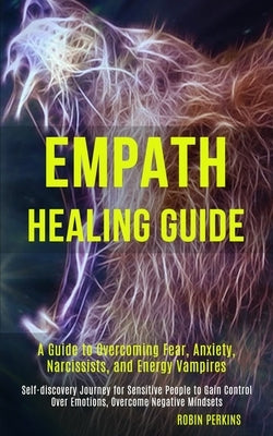 Empath Healing Guide: A Guide to Overcoming Fear, Anxiety, Narcissists, and Energy Vampires (Self-discovery Journey for Sensitive People to by Perkins, Robin