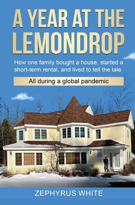 A Year at the Lemondrop: How one family bought a house, started a short-term rental, and lived to tell the tale All during a global pandemic by White, Zephyrus