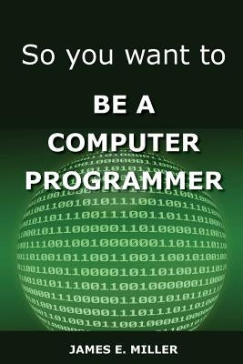 So You Want to Be a Computer Programmer by Miller, James