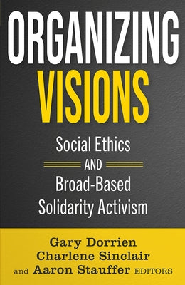 Organizing Visions: Social Ethics and Broad-Based Solidarity Activism by Dorrien, Gary
