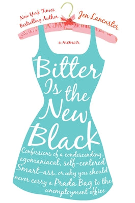 Bitter Is the New Black: Confessions of a Condescending, Egomaniacal, Self-Centered Smartass, Or, Why You Should Never Carry a Prada Bag to the by Lancaster, Jen