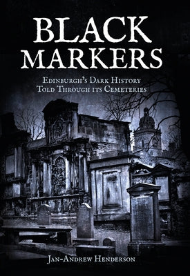 Black Markers: Edinburgh's Dark History Told Through Its Cemeteries by Henderson, Jan-Andrew