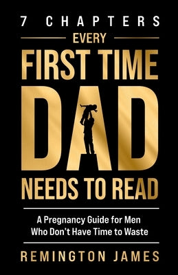 7 Chapters Every First Time Dad Needs to Read: A Pregnancy Guide for Men Who Don't Have Time to Waste by James, Remington