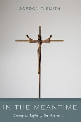 In the Meantime: Living in Light of the Ascension by Smith, Gordon T.