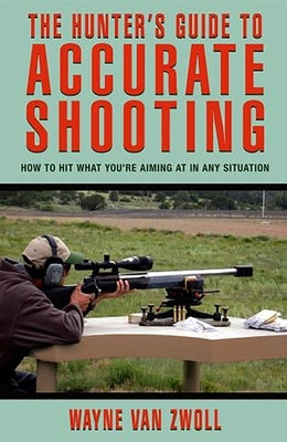 Hunter's Guide to Accurate Shooting: How to Hit What You're Aiming at in Any Situation by Van Zwoll, Wayne