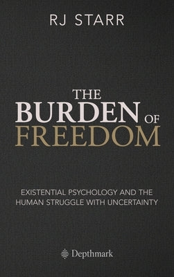 The Burden of Freedom: Existential Psychology and the Human Struggle with Uncertainty by Starr, Rj