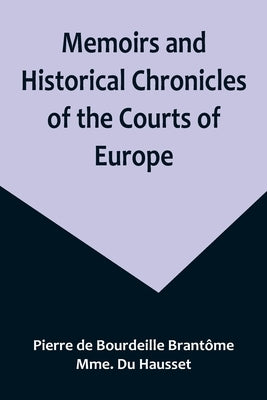 Memoirs and Historical Chronicles of the Courts of Europe; Memoirs of Marguerite de Valois, Queen of France, Wife of Henri IV; of Madame de Pompadour by de Bourdeille BrantÃ´me, Pierre