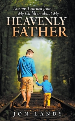 Lessons Learned From My Children About My Heavenly Father by Lands, Jonathan E.