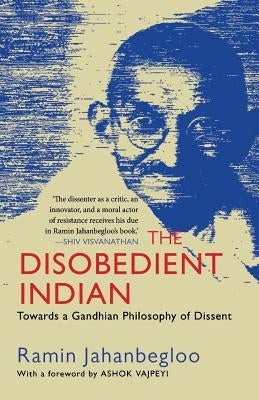 The Disobedient Indian: Towards a Gandhian Philosophy of Dissent by Jahanbegloo, Ramin