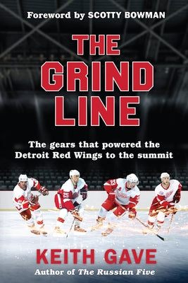 The Grind Line: The Gears That Powered the Detroit Red Wings to the Summit by Gave, Keith