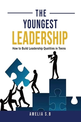 The Youngest Leadership: How to Build Leadership Qualities in Teens by S. B., Amelia