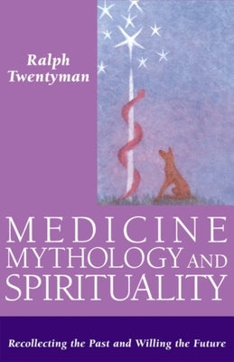 Medicine, Mythology, and Spirituality: Recollecting the Past and Willing the Future by Twentyman, Ralph