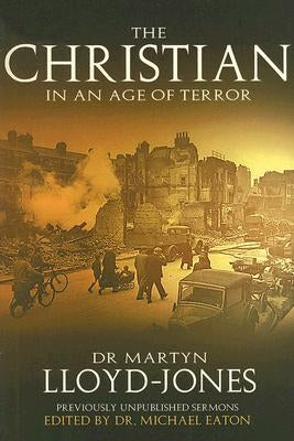 The Christian in an Age of Terror: Selected Sermons of Dr Martyn Lloyd-Jones, 1941-1950 by Lloyd-Jones, D. Martyn