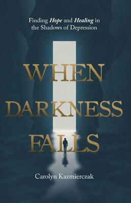 When Darkness Falls: Finding Hope and Healing in the Shadows of Depression by Kazmierczak, Carolyn