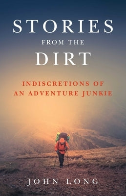Stories from the Dirt: Indiscretions of an Adventure Junkie by Long, John