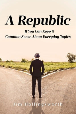 A Republic: If You Can Keep it: Common Sense About Everyday Topics by Hollingsworth, Jim