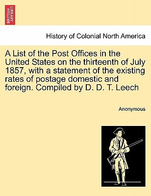 A List of the Post Offices in the United States on the Thirteenth of July 1857, with a Statement of the Existing Rates of Postage Domestic and Foreign by Anonymous