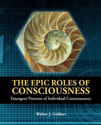 The Epic Roles of Consciousness: Emergent Patterns of Individual Consciousness by Geldart, Walter J.