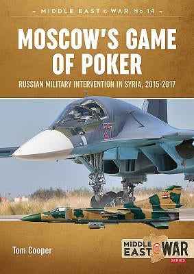 Moscow's Game of Poker: Russian Military Intervention in Syria, 2015-2017 by Cooper, Tom