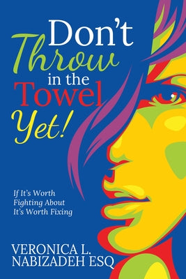 Don't Throw in the Towel Yet!: If It's Worth Fighting About, It's Worth Fixing! by Nabizadeh, Veronica L.
