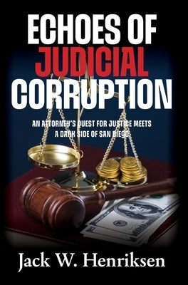 Echoes of Judicial Corruption: An Attorney's Quest for Justice Meets a Dark Side of San Diego by Henriksen, Jack W.