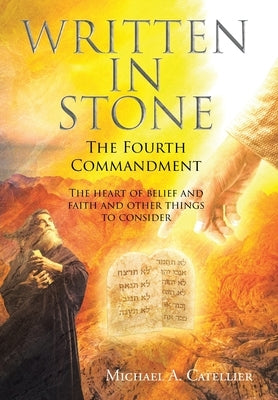 Written in Stone The Fourth Commandment: The heart of belief and faith and other things to consider by Catellier, Michael A.