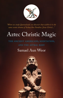 Aztec Christic Magic: The Ancient Americans, Meditation, and the Astral Body by Aun Weor, Samael