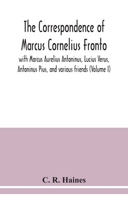 The correspondence of Marcus Cornelius Fronto with Marcus Aurelius Antoninus, Lucius Verus, Antoninus Pius, and various friends (Volume I) by R. Haines, C.